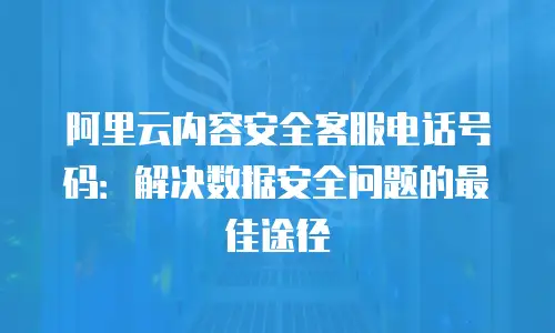 阿里云内容安全客服电话号码：解决数据安全问题的最佳途径