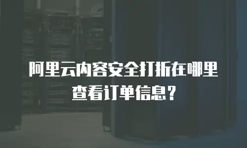 阿里云内容安全打折在哪里查看订单信息？