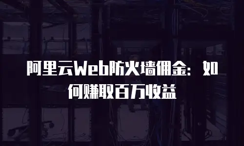 阿里云Web防火墙佣金：如何赚取百万收益