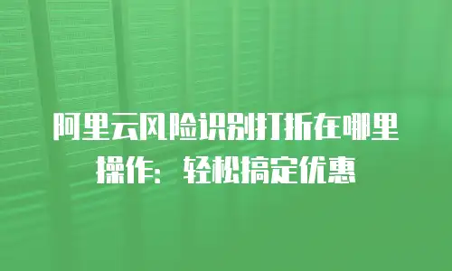 阿里云风险识别打折在哪里操作：轻松搞定优惠