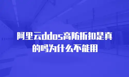 阿里云ddos高防折扣是真的吗为什么不能用