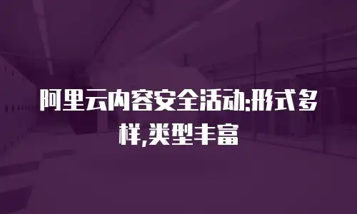 阿里云内容安全活动:形式多样,类型丰富