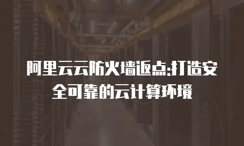 阿里云云防火墙返点:打造安全可靠的云计算环境