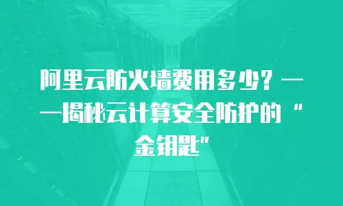 阿里云防火墙费用多少？&mdash;&mdash;揭秘云计算安全防护的&ldquo;金钥匙&rdquo;