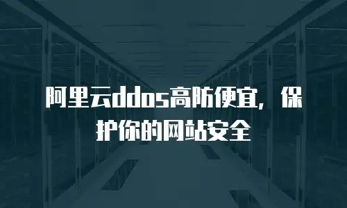 阿里云ddos高防便宜，保护你的网站安全