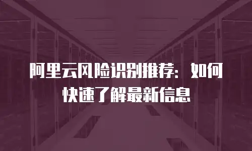 阿里云风险识别推荐：如何快速了解最新信息