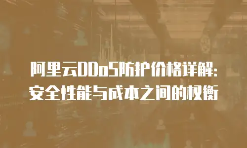 阿里云DDoS防护价格详解：安全性能与成本之间的权衡