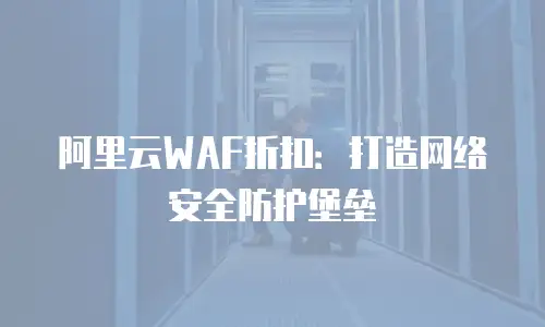 阿里云WAF折扣：打造网络安全防护堡垒
