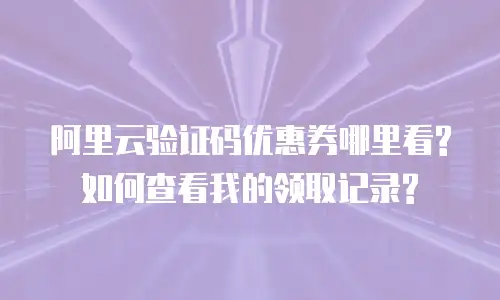 阿里云验证码优惠券哪里看?如何查看我的领取记录?