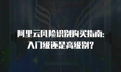 阿里云风险识别购买指南：入门级还是高级别？