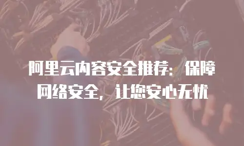 阿里云内容安全推荐：保障网络安全，让您安心无忧