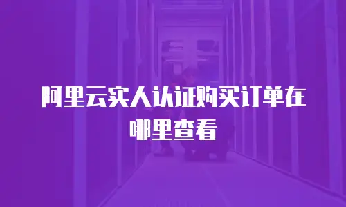 阿里云实人认证购买订单在哪里查看