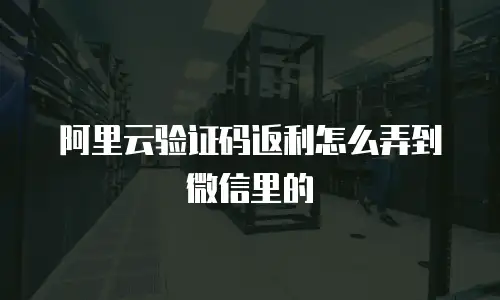 阿里云验证码返利怎么弄到微信里的