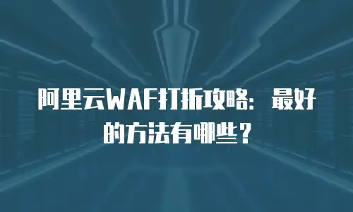 阿里云WAF打折攻略：最好的方法有哪些？