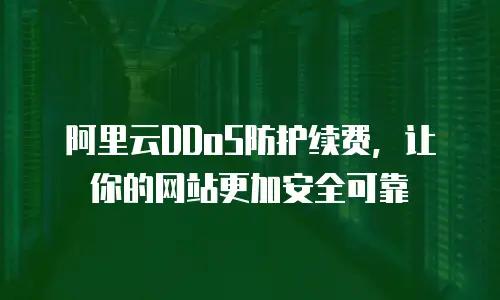阿里云DDoS防护续费，让你的网站更加安全可靠
