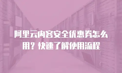 阿里云内容安全优惠券怎么用？快速了解使用流程