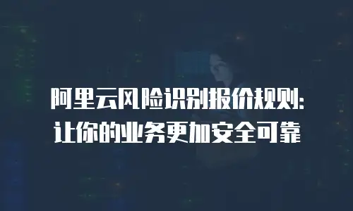 阿里云风险识别报价规则：让你的业务更加安全可靠