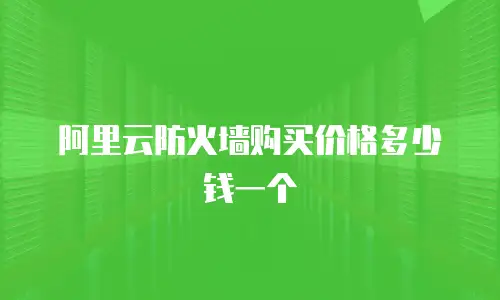阿里云防火墙购买价格多少钱一个