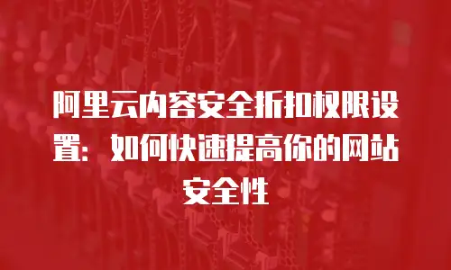 阿里云内容安全折扣权限设置：如何快速提高你的网站安全性