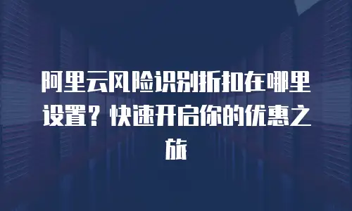 阿里云风险识别折扣在哪里设置？快速开启你的优惠之旅