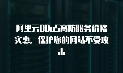 阿里云DDoS高防服务价格实惠，保护您的网站不受攻击