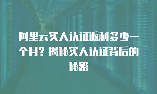 阿里云实人认证返利多少一个月？揭秘实人认证背后的秘密
