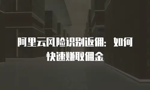 阿里云风险识别返佣：如何快速赚取佣金