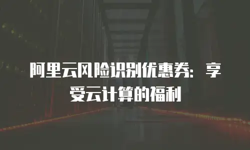 阿里云风险识别优惠券：享受云计算的福利