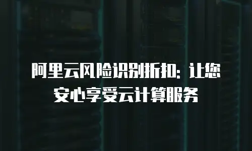 阿里云风险识别折扣: 让您安心享受云计算服务