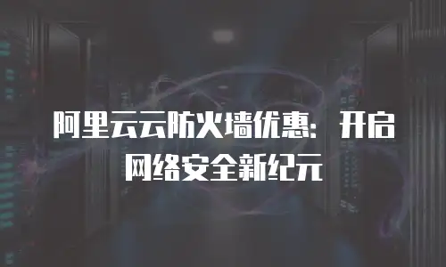 阿里云云防火墙优惠：开启网络安全新纪元