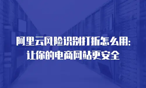 阿里云风险识别打折怎么用：让你的电商网站更安全