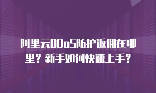 阿里云DDoS防护返佣在哪里？新手如何快速上手？