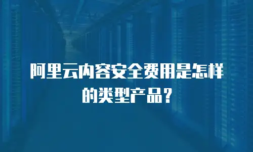 阿里云内容安全费用是怎样的类型产品？