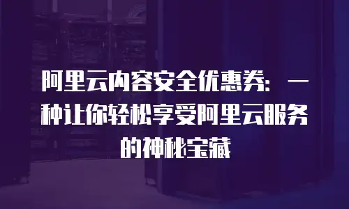 阿里云内容安全优惠券：一种让你轻松享受阿里云服务的神秘宝藏