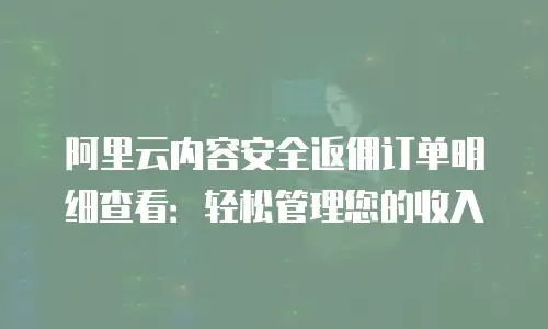 阿里云内容安全返佣订单明细查看：轻松管理您的收入