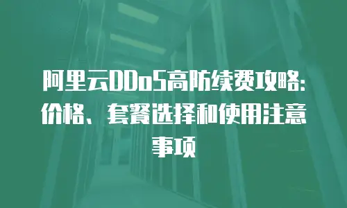 阿里云DDoS高防续费攻略：价格、套餐选择和使用注意事项