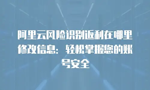 阿里云风险识别返利在哪里修改信息：轻松掌握您的账号安全