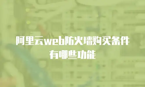 阿里云web防火墙购买条件有哪些功能