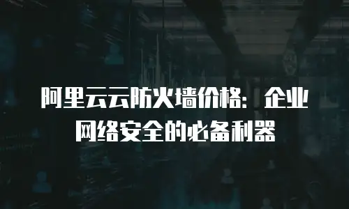 阿里云云防火墙价格：企业网络安全的必备利器