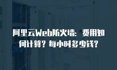 阿里云Web防火墙：费用如何计算？每小时多少钱？