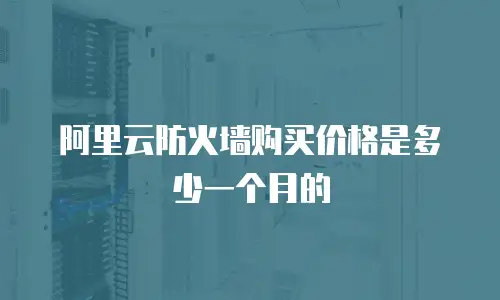 阿里云防火墙购买价格是多少一个月的