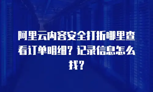 阿里云内容安全打折哪里查看订单明细？记录信息怎么找？