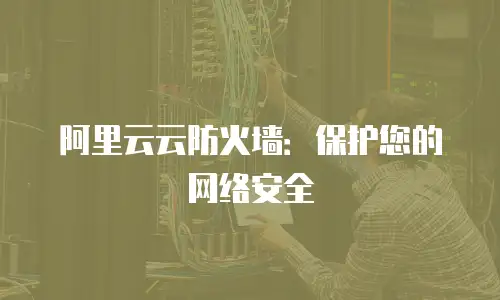 阿里云云防火墙：保护您的网络安全