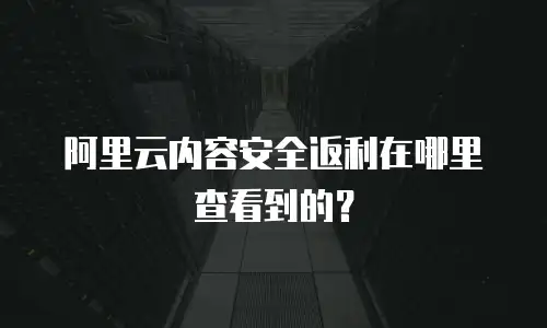 阿里云内容安全返利在哪里查看到的？