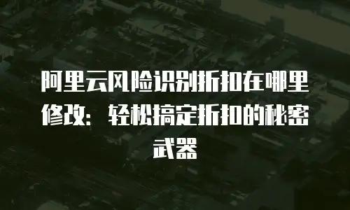 阿里云风险识别折扣在哪里修改：轻松搞定折扣的秘密武器