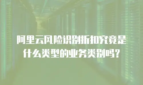 阿里云风险识别折扣究竟是什么类型的业务类别吗？