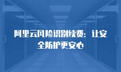 阿里云风险识别续费：让安全防护更安心