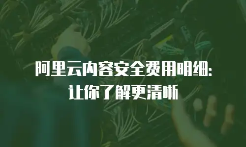 阿里云内容安全费用明细：让你了解更清晰