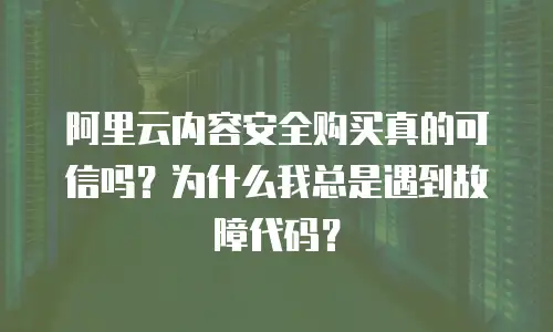 阿里云内容安全购买真的可信吗？为什么我总是遇到故障代码？