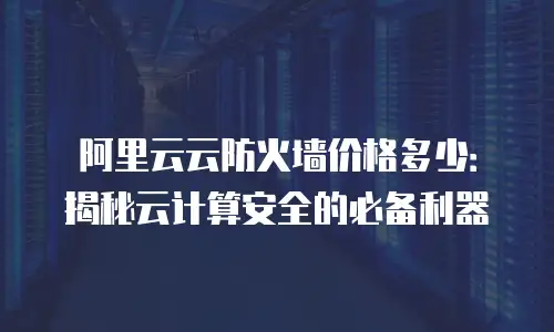 阿里云云防火墙价格多少：揭秘云计算安全的必备利器